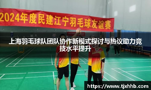 上海羽毛球队团队协作新模式探讨与热议助力竞技水平提升
