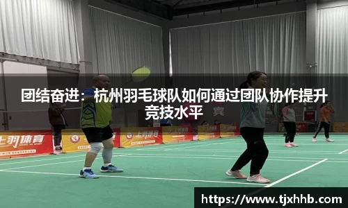 团结奋进：杭州羽毛球队如何通过团队协作提升竞技水平