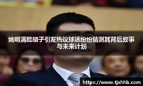 姚明满脸胡子引发热议球迷纷纷猜测其背后故事与未来计划