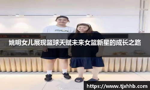 姚明女儿展现篮球天赋未来女篮新星的成长之路