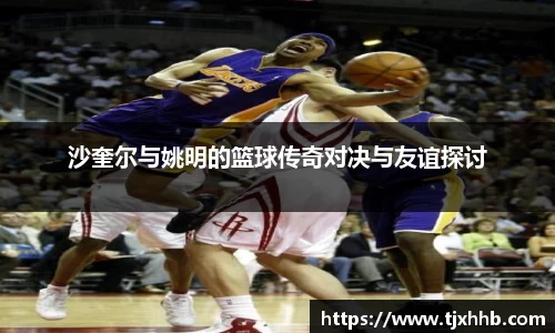 沙奎尔与姚明的篮球传奇对决与友谊探讨