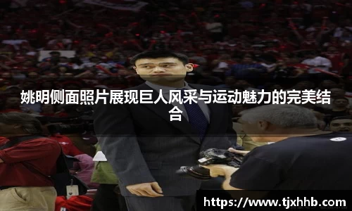 姚明侧面照片展现巨人风采与运动魅力的完美结合