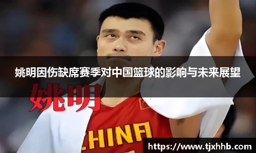 姚明因伤缺席赛季对中国篮球的影响与未来展望