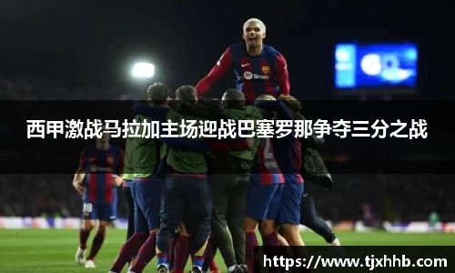 西甲激战马拉加主场迎战巴塞罗那争夺三分之战