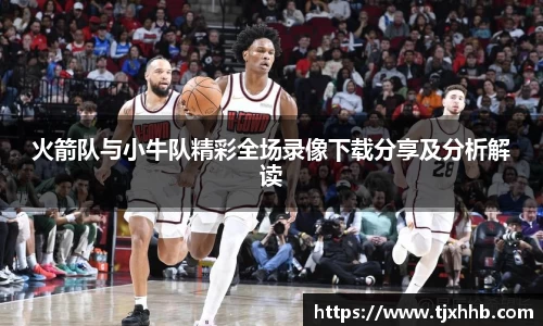 火箭队与小牛队精彩全场录像下载分享及分析解读
