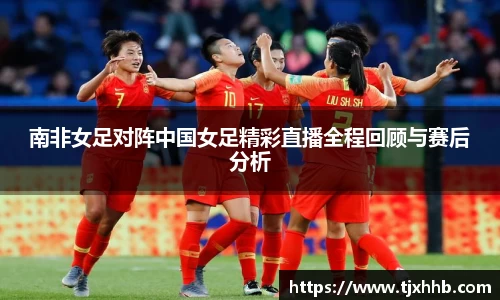 南非女足对阵中国女足精彩直播全程回顾与赛后分析