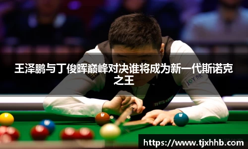 王泽鹏与丁俊晖巅峰对决谁将成为新一代斯诺克之王
