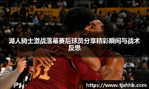 湖人骑士激战落幕赛后球员分享精彩瞬间与战术反思