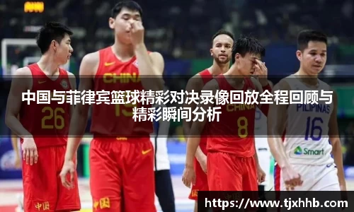 中国与菲律宾篮球精彩对决录像回放全程回顾与精彩瞬间分析