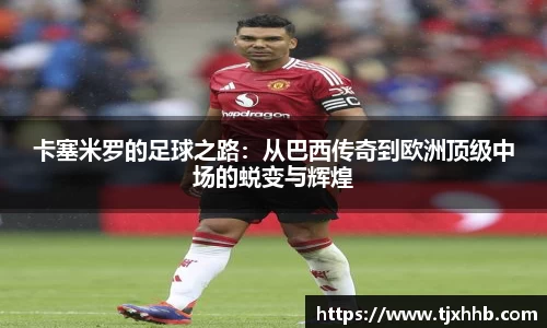 卡塞米罗的足球之路：从巴西传奇到欧洲顶级中场的蜕变与辉煌