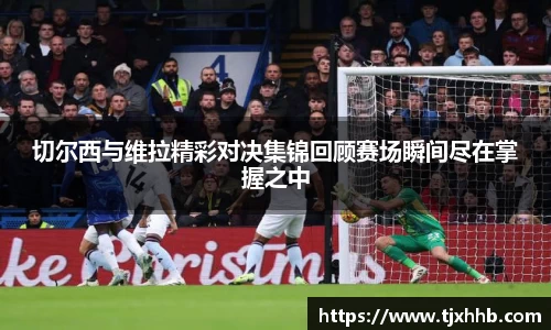 切尔西与维拉精彩对决集锦回顾赛场瞬间尽在掌握之中