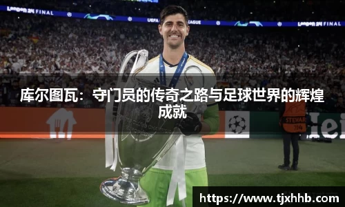 库尔图瓦：守门员的传奇之路与足球世界的辉煌成就
