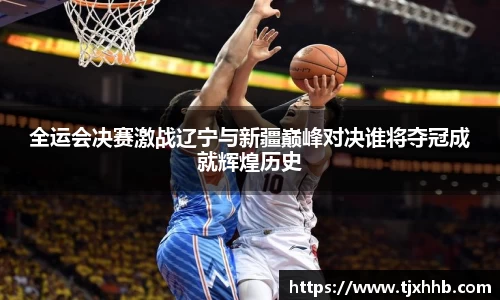 全运会决赛激战辽宁与新疆巅峰对决谁将夺冠成就辉煌历史