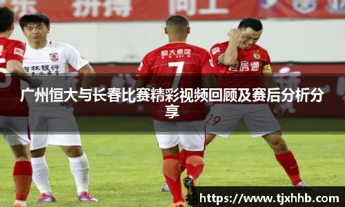 广州恒大与长春比赛精彩视频回顾及赛后分析分享