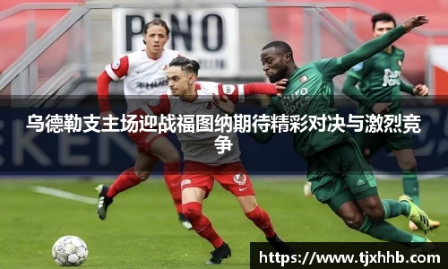 乌德勒支主场迎战福图纳期待精彩对决与激烈竞争