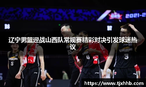 辽宁男篮迎战山西队常规赛精彩对决引发球迷热议