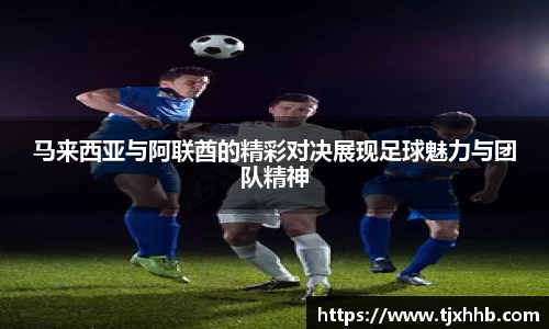 马来西亚与阿联酋的精彩对决展现足球魅力与团队精神