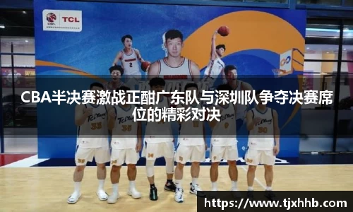 CBA半决赛激战正酣广东队与深圳队争夺决赛席位的精彩对决