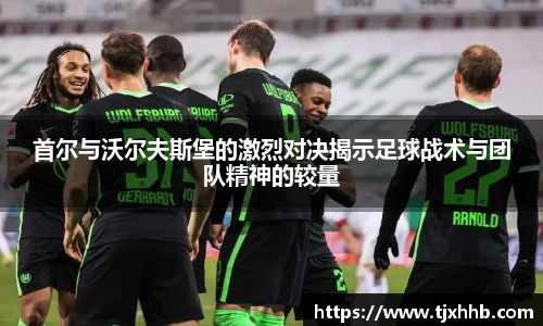 首尔与沃尔夫斯堡的激烈对决揭示足球战术与团队精神的较量