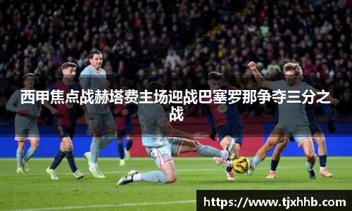 西甲焦点战赫塔费主场迎战巴塞罗那争夺三分之战