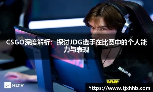 CSGO深度解析：探讨JDG选手在比赛中的个人能力与表现